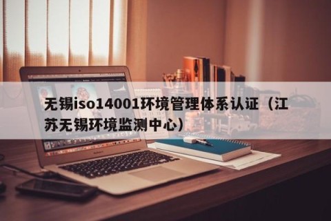 无锡iso14001环境管理体系认证（江苏无锡环境监测中心）