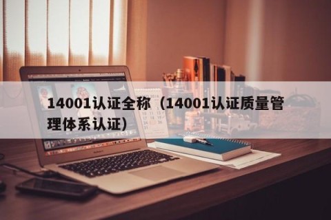 14001认证全称（14001认证质量管理体系认证）