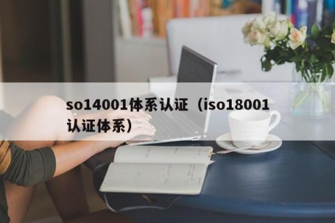 so14001体系认证（iso18001认证体系）
