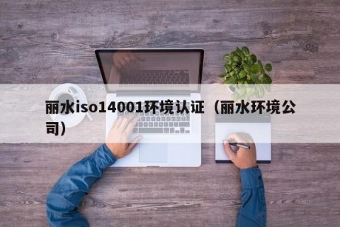 丽水iso14001环境认证（丽水环境公司）