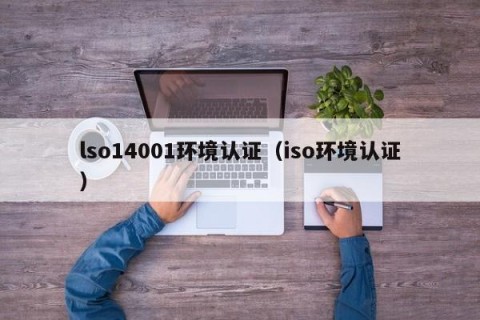 lso14001环境认证（iso环境认证）