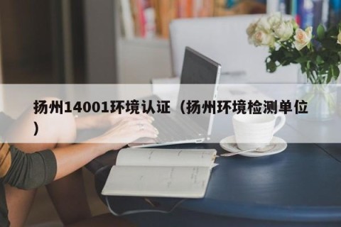 扬州14001环境认证（扬州环境检测单位）