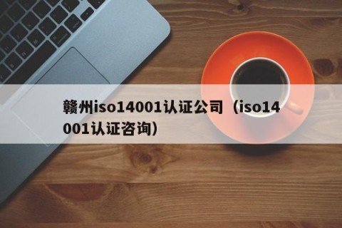 赣州iso14001认证公司（iso14001认证咨询）