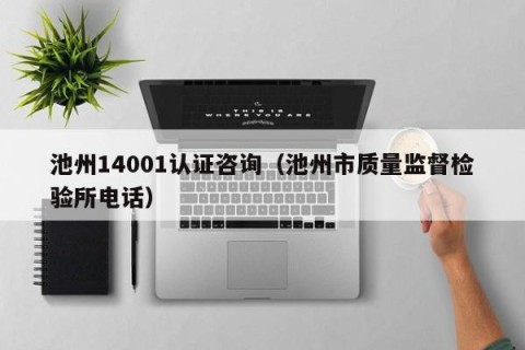 池州14001认证咨询（池州市质量监督检验所电话）
