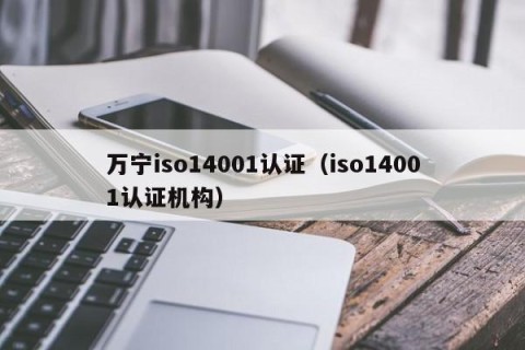 万宁iso14001认证（iso14001认证机构）