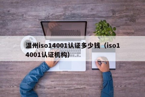 温州iso14001认证多少钱（iso14001认证机构）