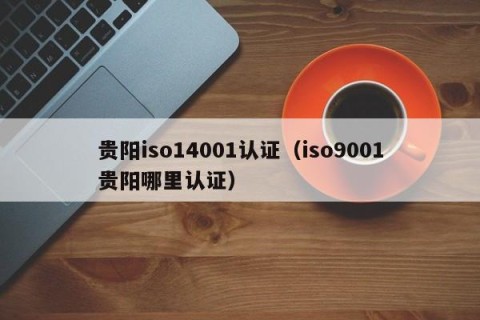 贵阳iso14001认证（iso9001贵阳哪里认证）