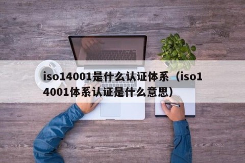 iso14001是什么认证体系（iso14001体系认证是什么意思）