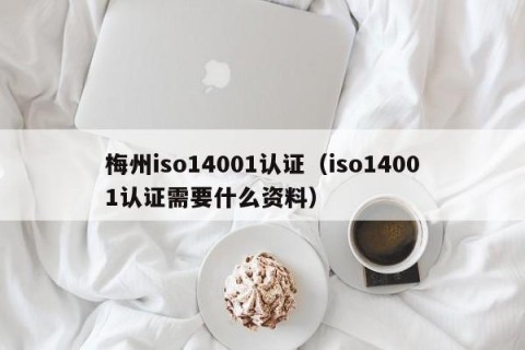梅州iso14001认证（iso14001认证需要什么资料）