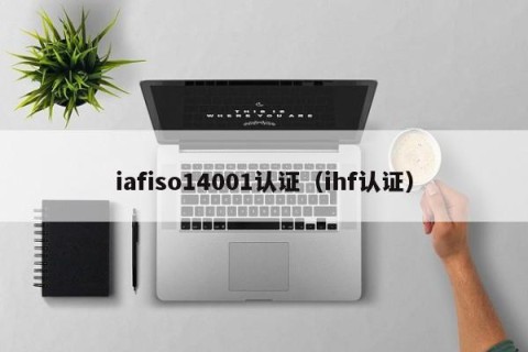 iafiso14001认证（ihf认证）