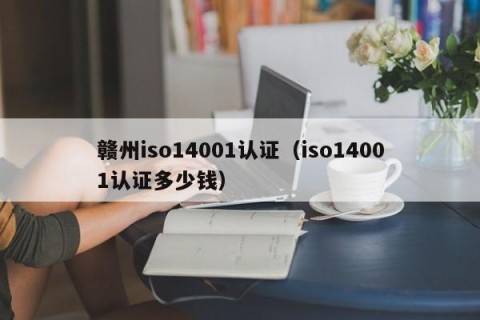 赣州iso14001认证（iso14001认证多少钱）