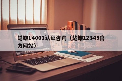 楚雄14001认证咨询（楚雄12345官方网站）