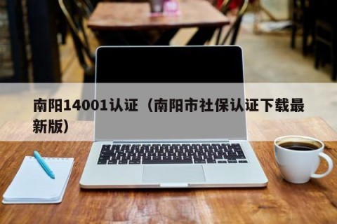 南阳14001认证（南阳市社保认证下载最新版）