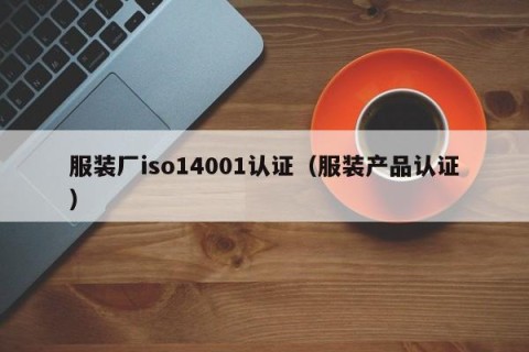 服装厂iso14001认证（服装产品认证）