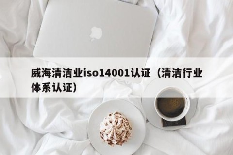 威海清洁业iso14001认证（清洁行业体系认证）
