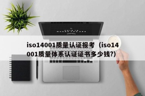 iso14001质量认证报考（iso14001质量体系认证证书多少钱?）