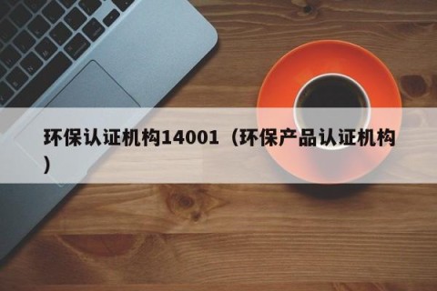 环保认证机构14001（环保产品认证机构）