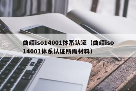 曲靖iso14001体系认证（曲靖iso14001体系认证所需材料）