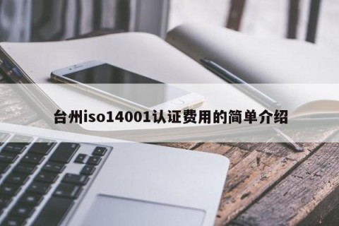 台州iso14001认证费用的简单介绍