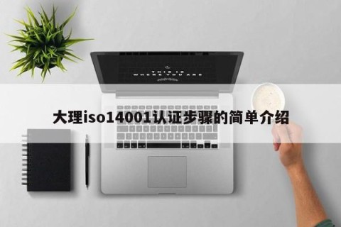 大理iso14001认证步骤的简单介绍