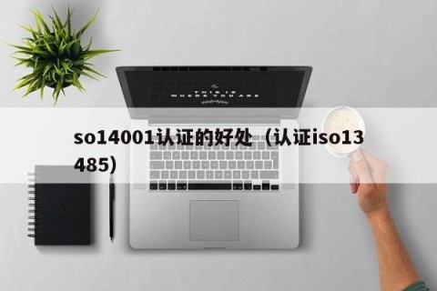 so14001认证的好处（认证iso13485）