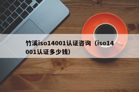 竹溪iso14001认证咨询（iso14001认证多少钱）