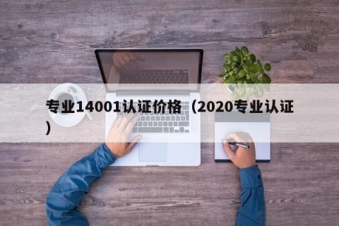 专业14001认证价格（2020专业认证）