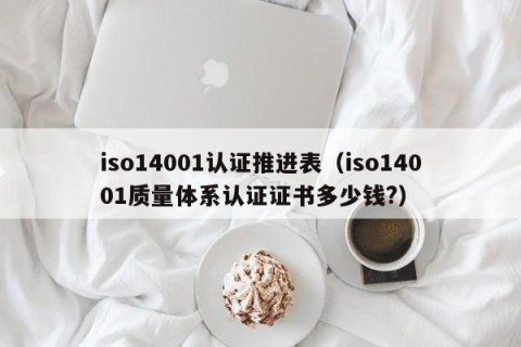 iso14001认证推进表（iso14001质量体系认证证书多少钱?）