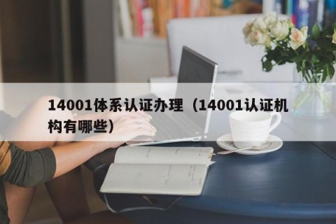 14001体系认证办理（14001认证机构有哪些）