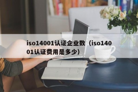 iso14001认证企业数（iso14001认证费用是多少）