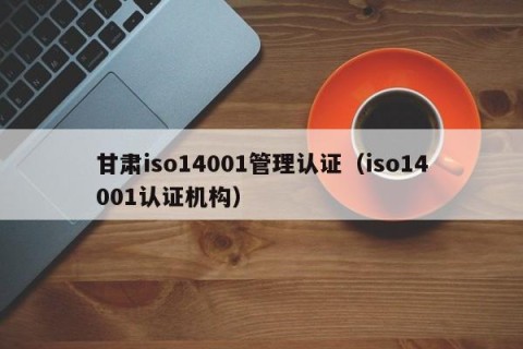 甘肃iso14001管理认证（iso14001认证机构）