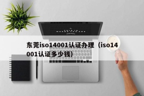 东莞iso14001认证办理（iso14001认证多少钱）