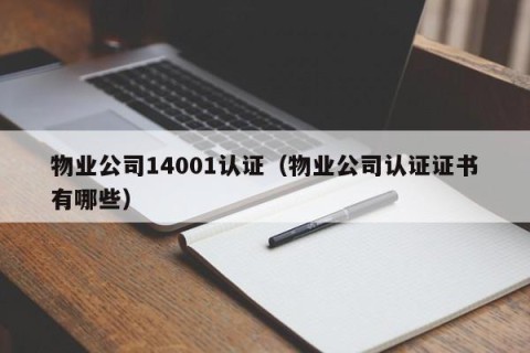 物业公司14001认证（物业公司认证证书有哪些）