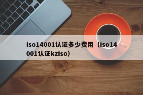 iso14001认证多少费用（iso14001认证kziso）
