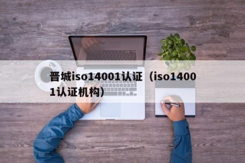 晋城iso14001认证（iso14001认证机构）
