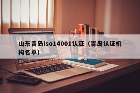 山东青岛iso14001认证（青岛认证机构名单）