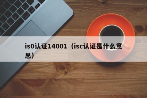 is0认证14001（isc认证是什么意思）