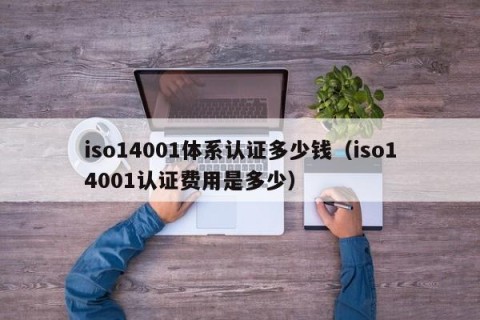 iso14001体系认证多少钱（iso14001认证费用是多少）