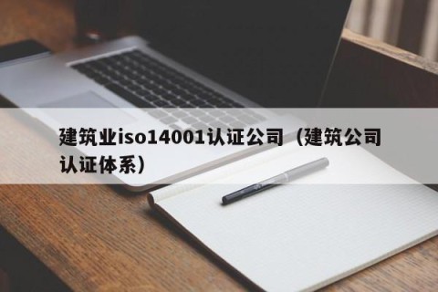 建筑业iso14001认证公司（建筑公司认证体系）