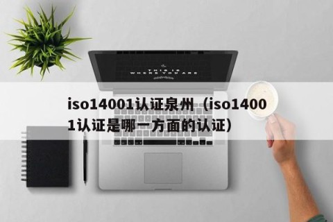iso14001认证泉州（iso14001认证是哪一方面的认证）