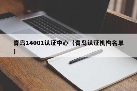 青岛14001认证中心（青岛认证机构名单）