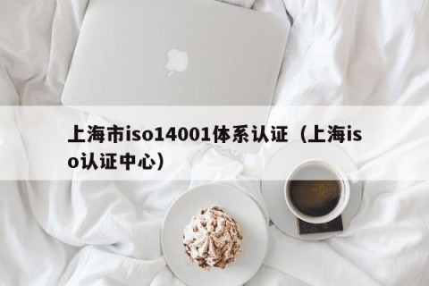 上海市iso14001体系认证（上海iso认证中心）