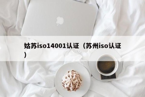 姑苏iso14001认证（苏州iso认证）