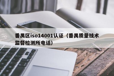番禺区iso14001认证（番禺质量技术监督检测所电话）