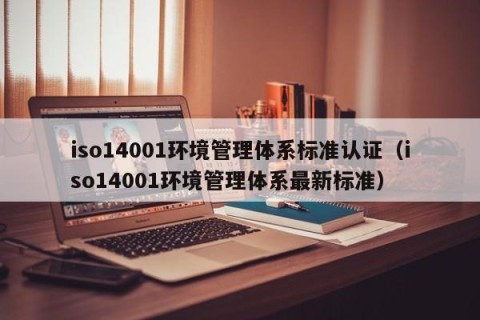 iso14001环境管理体系标准认证（iso14001环境管理体系最新标准）