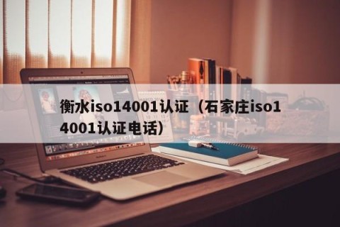 衡水iso14001认证（石家庄iso14001认证电话）