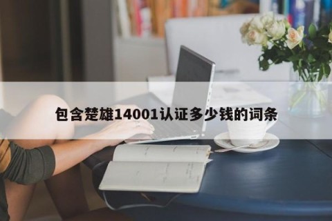 包含楚雄14001认证多少钱的词条