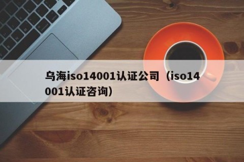 乌海iso14001认证公司（iso14001认证咨询）