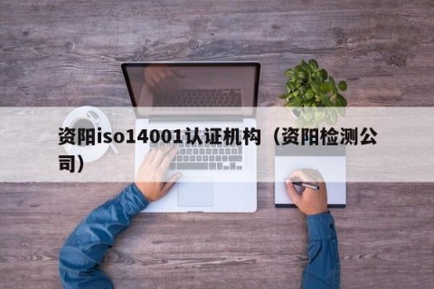 资阳iso14001认证机构（资阳检测公司）