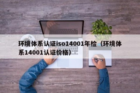 环境体系认证iso14001年检（环境体系14001认证价格）